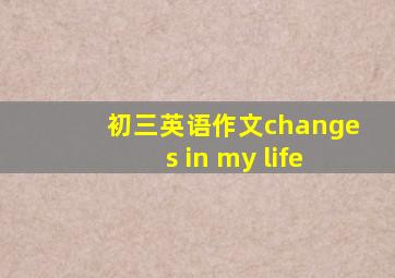 初三英语作文changes in my life